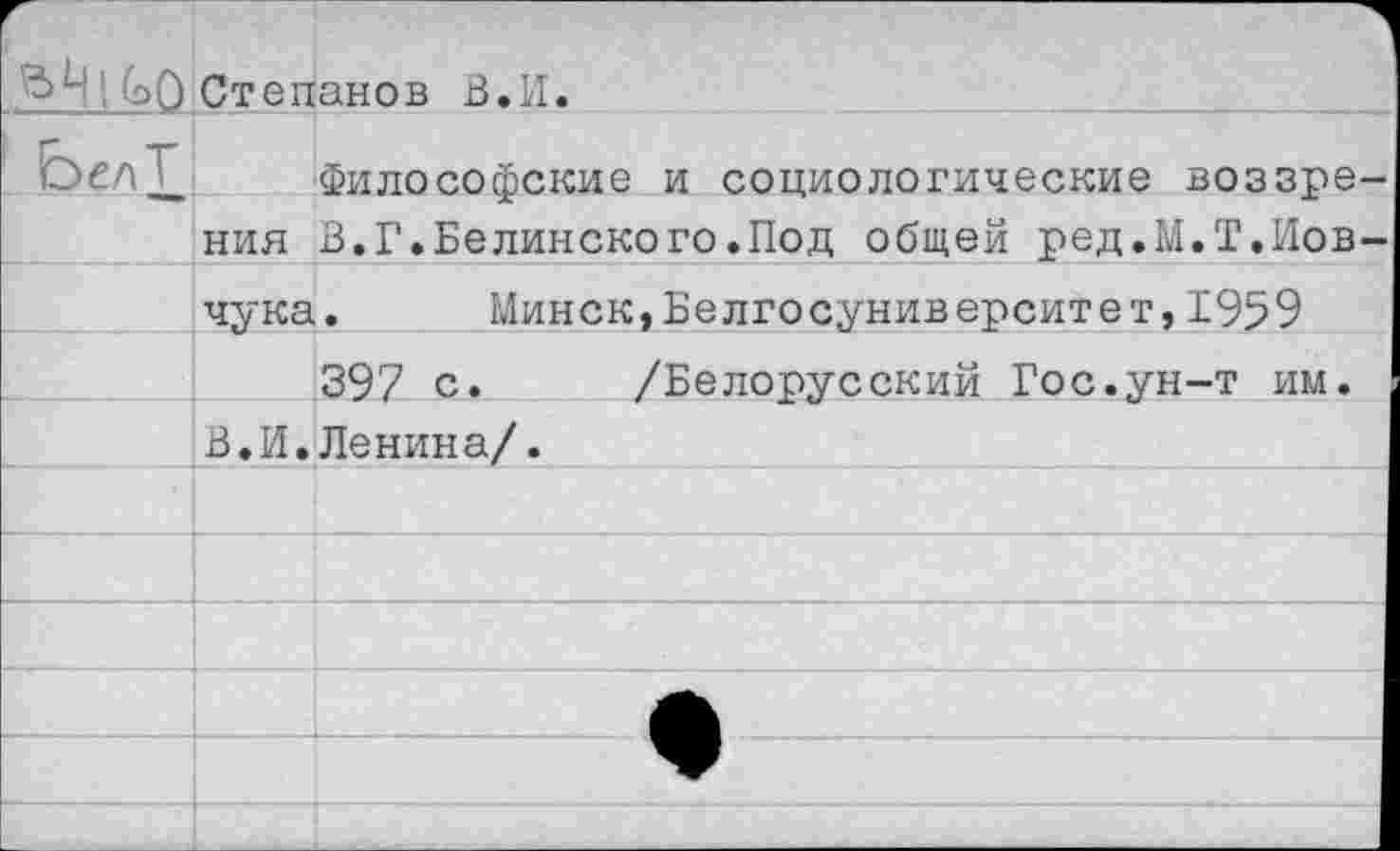 ﻿
Степанов В.И.
Философские и социологические воззре ния В.Г.Белинского.Под общей ред.М.Т.Иов чука. Минск,Белгосуниверситет,1959
397 с. /Белорусский Гос.ун-т им. В.И.Ленина/. ____________________